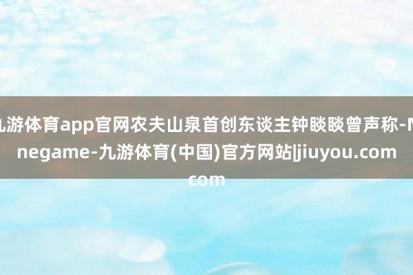 九游体育app官网农夫山泉首创东谈主钟睒睒曾声称-Ninegame-九游体育(中国)官方网站|jiuyou.com