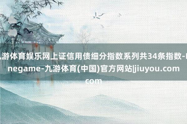 九游体育娱乐网上证信用债细分指数系列共34条指数-Ninegame-九游体育(中国)官方网站|jiuyou.com