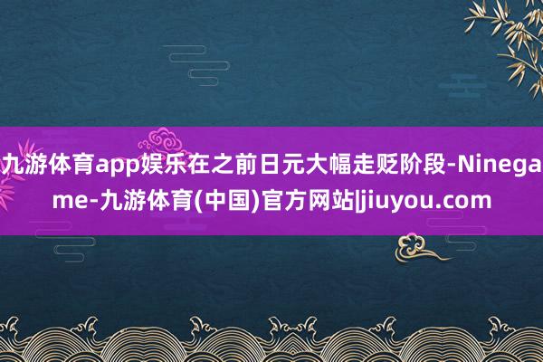 九游体育app娱乐在之前日元大幅走贬阶段-Ninegame-九游体育(中国)官方网站|jiuyou.com