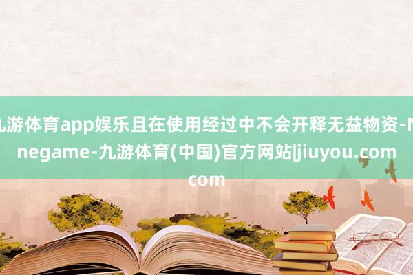 九游体育app娱乐且在使用经过中不会开释无益物资-Ninegame-九游体育(中国)官方网站|jiuyou.com