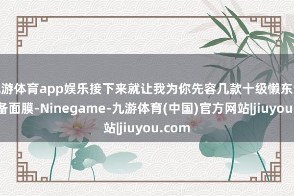 九游体育app娱乐接下来就让我为你先容几款十级懒东谈主必备面膜-Ninegame-九游体育(中国)官方网站|jiuyou.com