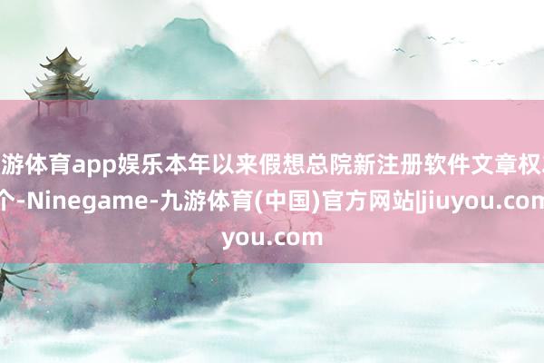 九游体育app娱乐本年以来假想总院新注册软件文章权21个-Ninegame-九游体育(中国)官方网站|jiuyou.com