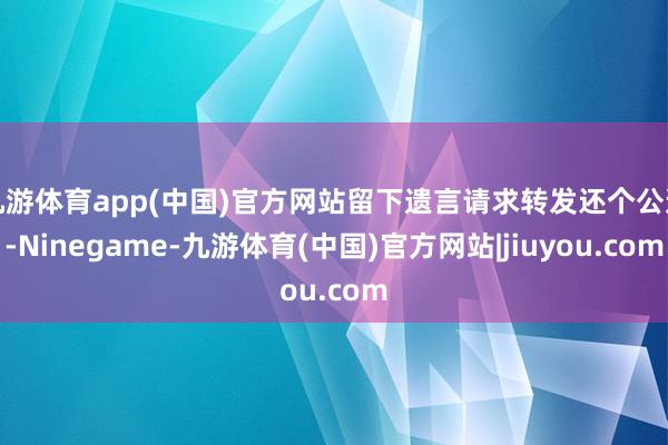 九游体育app(中国)官方网站留下遗言请求转发还个公道-Ninegame-九游体育(中国)官方网站|jiuyou.com