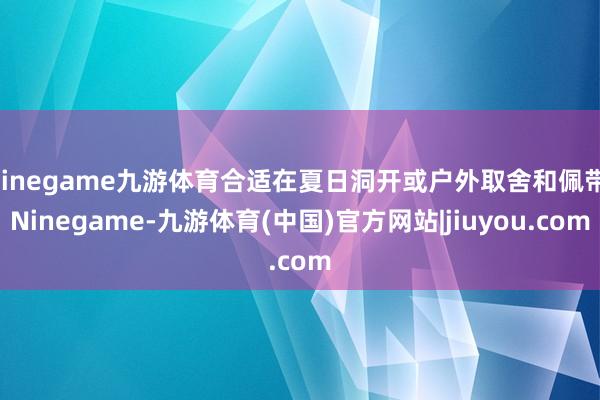 Ninegame九游体育合适在夏日洞开或户外取舍和佩带-Ninegame-九游体育(中国)官方网站|jiuyou.com