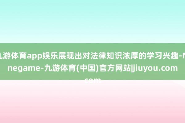 九游体育app娱乐展现出对法律知识浓厚的学习兴趣-Ninegame-九游体育(中国)官方网站|jiuyou.com