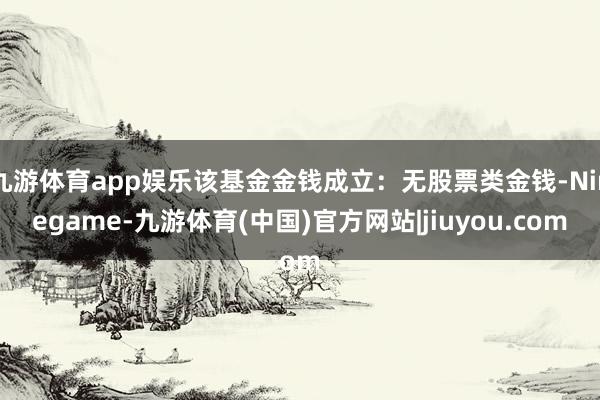 九游体育app娱乐该基金金钱成立：无股票类金钱-Ninegame-九游体育(中国)官方网站|jiuyou.com