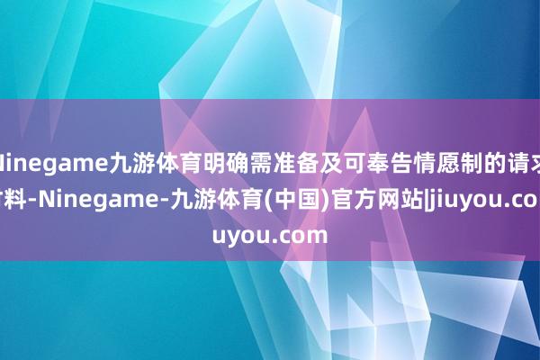 Ninegame九游体育明确需准备及可奉告情愿制的请求材料-Ninegame-九游体育(中国)官方网站|jiuyou.com