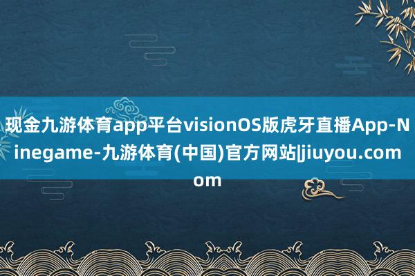 现金九游体育app平台visionOS版虎牙直播App-Ninegame-九游体育(中国)官方网站|jiuyou.com