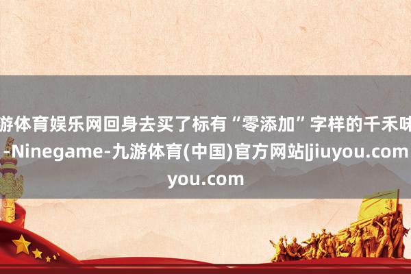 九游体育娱乐网回身去买了标有“零添加”字样的千禾味业-Ninegame-九游体育(中国)官方网站|jiuyou.com