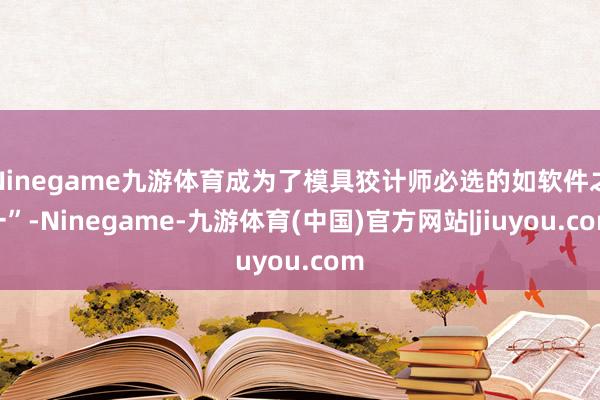 Ninegame九游体育成为了模具狡计师必选的如软件之一”-Ninegame-九游体育(中国)官方网站|jiuyou.com