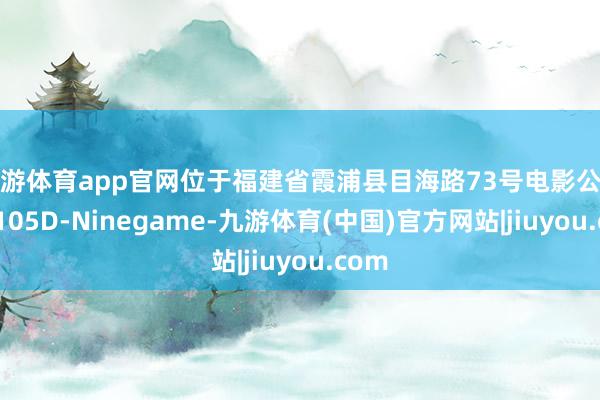 九游体育app官网位于福建省霞浦县目海路73号电影公司2幢105D-Ninegame-九游体育(中国)官方网站|jiuyou.com