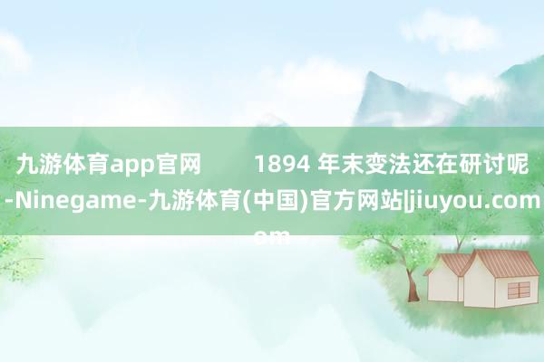 九游体育app官网        1894 年末变法还在研讨呢-Ninegame-九游体育(中国)官方网站|jiuyou.com