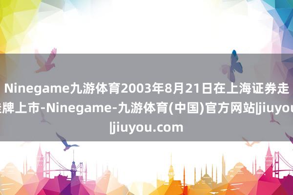 Ninegame九游体育2003年8月21日在上海证券走动所挂牌上市-Ninegame-九游体育(中国)官方网站|jiuyou.com