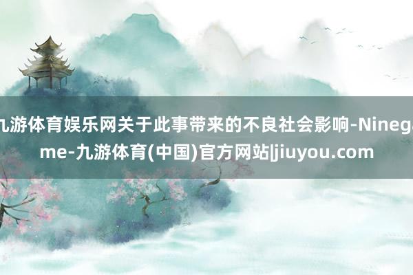 九游体育娱乐网关于此事带来的不良社会影响-Ninegame-九游体育(中国)官方网站|jiuyou.com