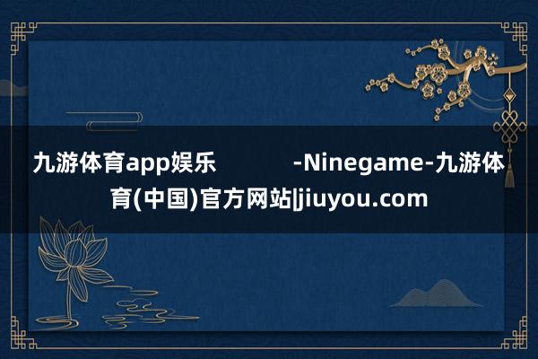 九游体育app娱乐            -Ninegame-九游体育(中国)官方网站|jiuyou.com