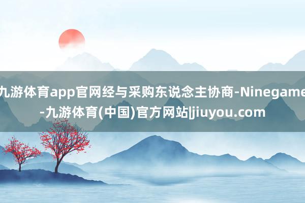 九游体育app官网经与采购东说念主协商-Ninegame-九游体育(中国)官方网站|jiuyou.com