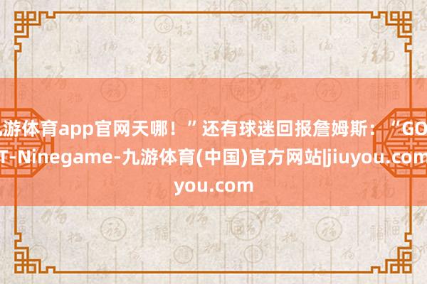 九游体育app官网天哪！”还有球迷回报詹姆斯：“GOAT-Ninegame-九游体育(中国)官方网站|jiuyou.com