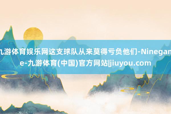 九游体育娱乐网这支球队从来莫得亏负他们-Ninegame-九游体育(中国)官方网站|jiuyou.com