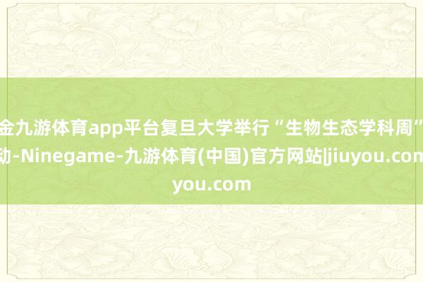 现金九游体育app平台复旦大学举行“生物生态学科周”活动-Ninegame-九游体育(中国)官方网站|jiuyou.com