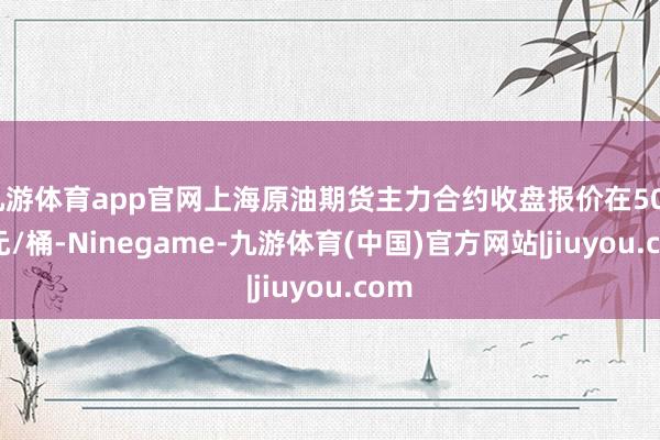 九游体育app官网上海原油期货主力合约收盘报价在503.1元/桶-Ninegame-九游体育(中国)官方网站|jiuyou.com