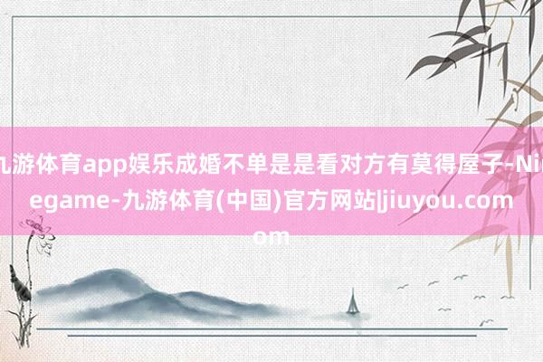 九游体育app娱乐成婚不单是是看对方有莫得屋子-Ninegame-九游体育(中国)官方网站|jiuyou.com