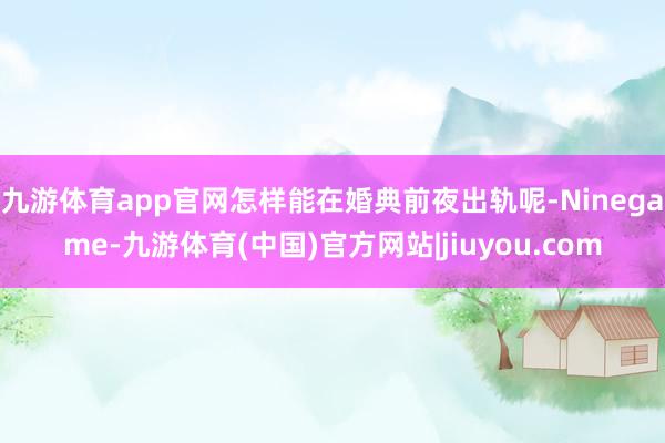 九游体育app官网怎样能在婚典前夜出轨呢-Ninegame-九游体育(中国)官方网站|jiuyou.com