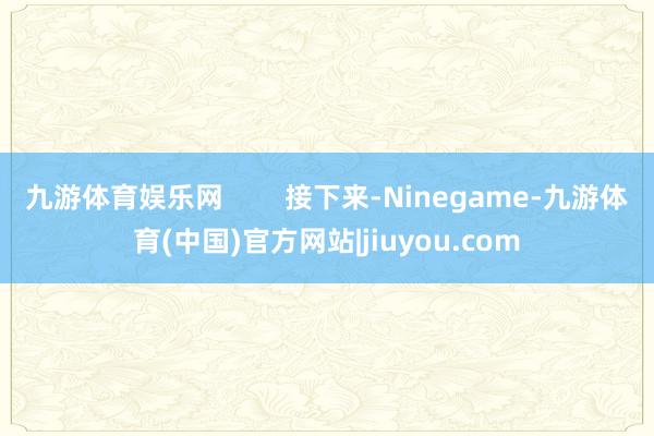 九游体育娱乐网        接下来-Ninegame-九游体育(中国)官方网站|jiuyou.com