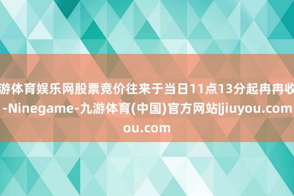 九游体育娱乐网股票竞价往来于当日11点13分起冉冉收复-Ninegame-九游体育(中国)官方网站|jiuyou.com