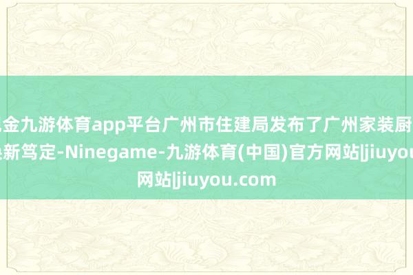 现金九游体育app平台广州市住建局发布了广州家装厨卫以旧换新笃定-Ninegame-九游体育(中国)官方网站|jiuyou.com