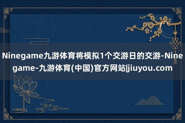 Ninegame九游体育将模拟1个交游日的交游-Ninegame-九游体育(中国)官方网站|jiuyou.com