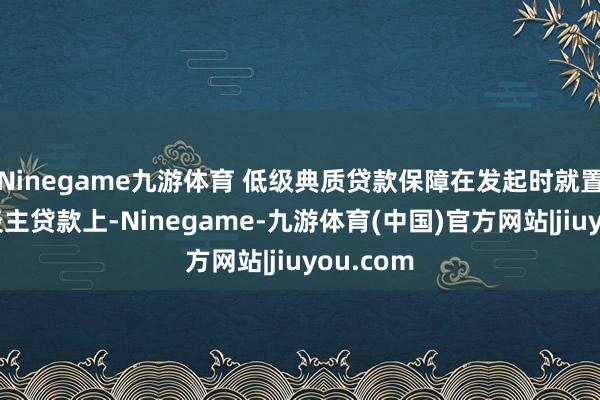 Ninegame九游体育 低级典质贷款保障在发起时就置于个东谈主贷款上-Ninegame-九游体育(中国)官方网站|jiuyou.com