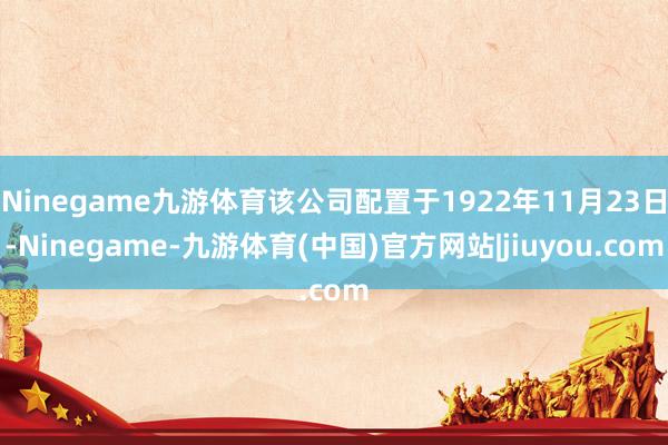 Ninegame九游体育该公司配置于1922年11月23日-Ninegame-九游体育(中国)官方网站|jiuyou.com