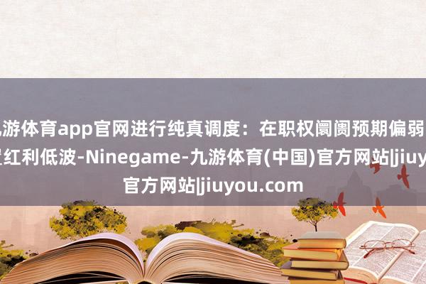 九游体育app官网进行纯真调度：在职权阛阓预期偏弱的时候配置红利低波-Ninegame-九游体育(中国)官方网站|jiuyou.com