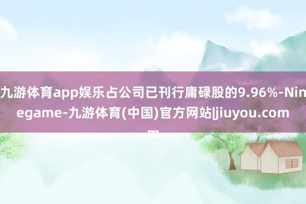 九游体育app娱乐占公司已刊行庸碌股的9.96%-Ninegame-九游体育(中国)官方网站|jiuyou.com