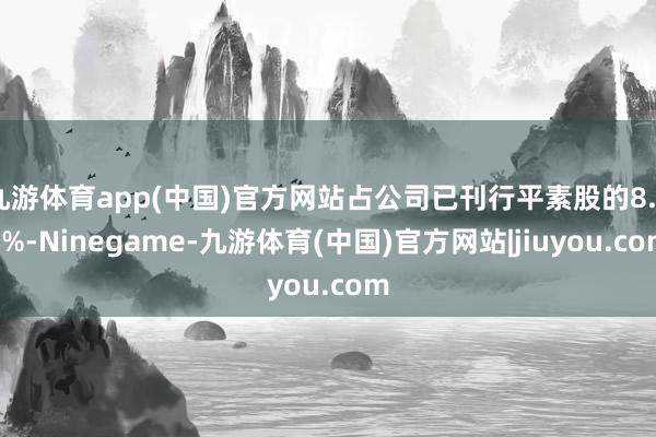 九游体育app(中国)官方网站占公司已刊行平素股的8.52%-Ninegame-九游体育(中国)官方网站|jiuyou.com