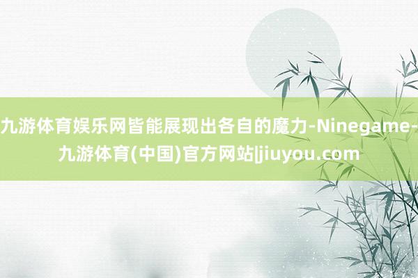 九游体育娱乐网皆能展现出各自的魔力-Ninegame-九游体育(中国)官方网站|jiuyou.com