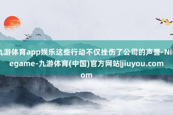 九游体育app娱乐这些行动不仅挫伤了公司的声誉-Ninegame-九游体育(中国)官方网站|jiuyou.com