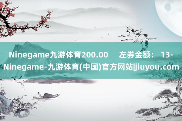 Ninegame九游体育200.00     左券金额： 13-Ninegame-九游体育(中国)官方网站|jiuyou.com