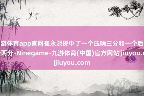 九游体育app官网崔永熙掷中了一个压哨三分和一个后撤步长两分-Ninegame-九游体育(中国)官方网站|jiuyou.com