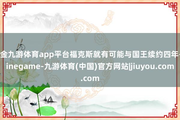 现金九游体育app平台福克斯就有可能与国王续约四年-Ninegame-九游体育(中国)官方网站|jiuyou.com