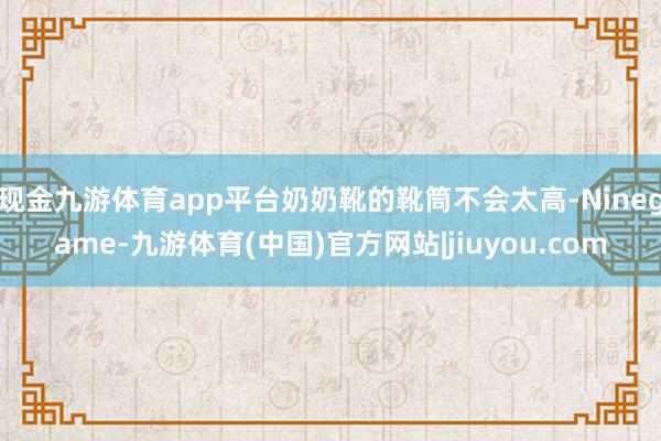 现金九游体育app平台奶奶靴的靴筒不会太高-Ninegame-九游体育(中国)官方网站|jiuyou.com