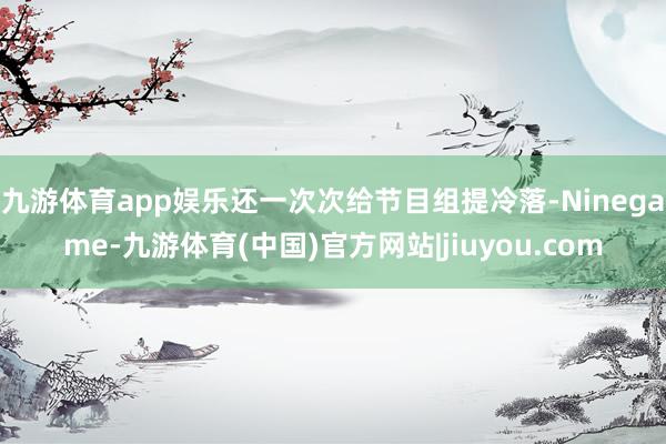 九游体育app娱乐还一次次给节目组提冷落-Ninegame-九游体育(中国)官方网站|jiuyou.com