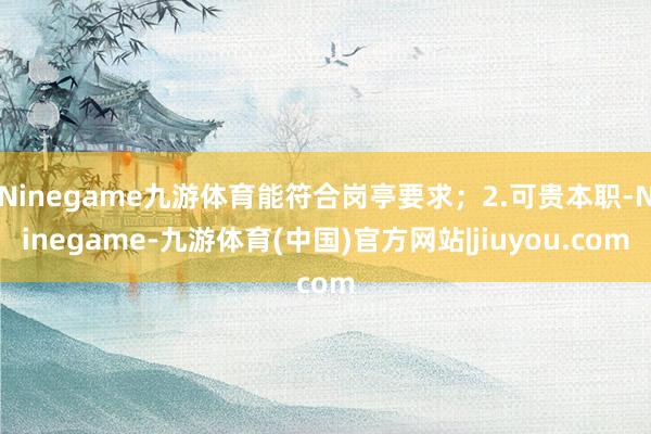 Ninegame九游体育能符合岗亭要求；2.可贵本职-Ninegame-九游体育(中国)官方网站|jiuyou.com