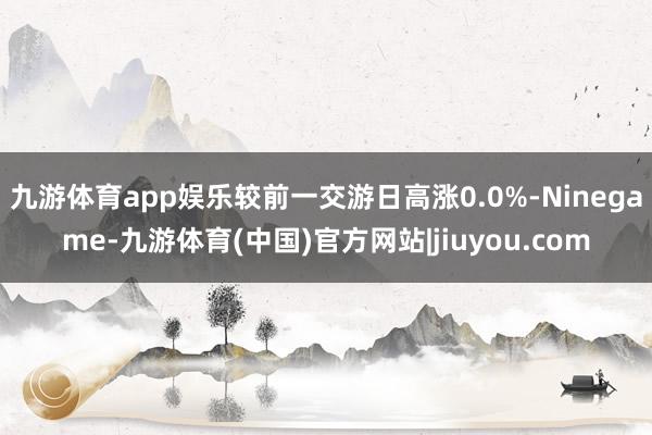 九游体育app娱乐较前一交游日高涨0.0%-Ninegame-九游体育(中国)官方网站|jiuyou.com