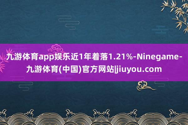 九游体育app娱乐近1年着落1.21%-Ninegame-九游体育(中国)官方网站|jiuyou.com