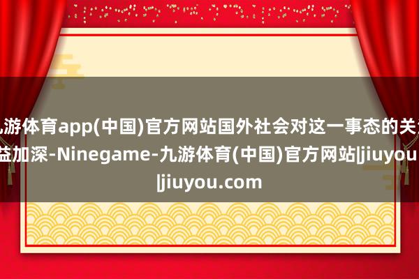 九游体育app(中国)官方网站国外社会对这一事态的关注也日益加深-Ninegame-九游体育(中国)官方网站|jiuyou.com