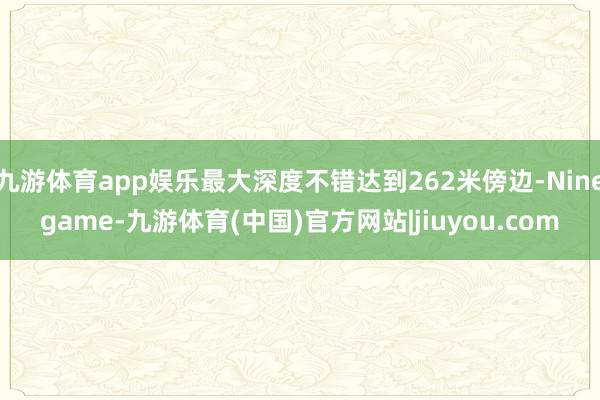 九游体育app娱乐最大深度不错达到262米傍边-Ninegame-九游体育(中国)官方网站|jiuyou.com