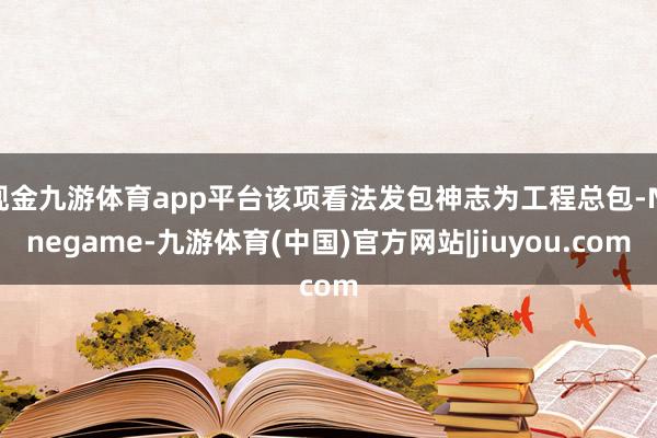 现金九游体育app平台该项看法发包神志为工程总包-Ninegame-九游体育(中国)官方网站|jiuyou.com