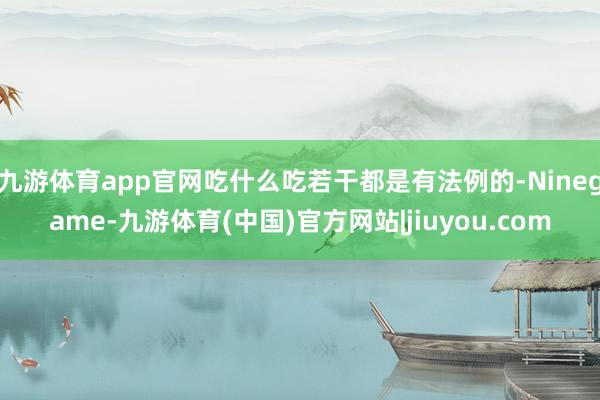 九游体育app官网吃什么吃若干都是有法例的-Ninegame-九游体育(中国)官方网站|jiuyou.com