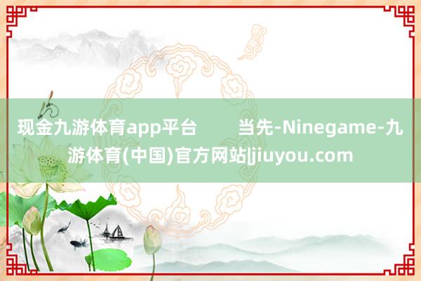 现金九游体育app平台        当先-Ninegame-九游体育(中国)官方网站|jiuyou.com